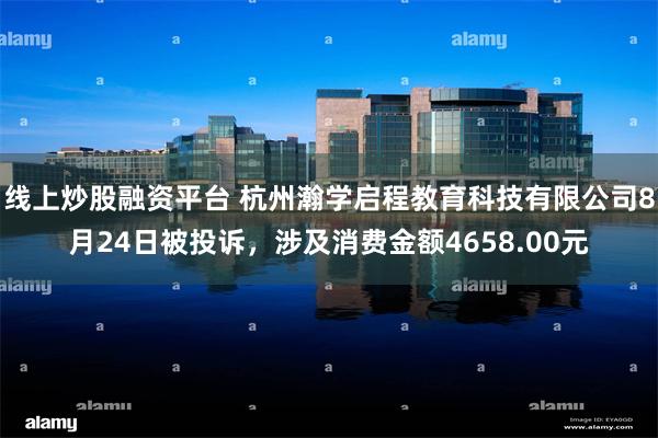 线上炒股融资平台 杭州瀚学启程教育科技有限公司8月24日被投诉,涉及消费金额4658.00元