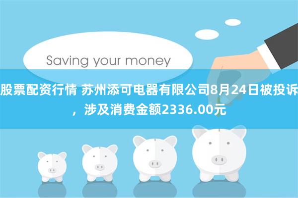 股票配资行情 苏州添可电器有限公司8月24日被投诉,涉及消费金额2336.00元