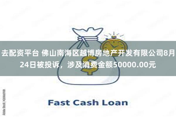 去配资平台 佛山南海区越博房地产开发有限公司8月24日被投诉,涉及消费金额50000.00元