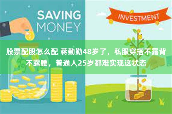 股票配股怎么配 蒋勤勤48岁了,私服穿搭不露背不露腰,普通人25岁都难实现这状态