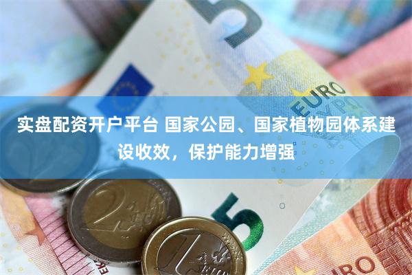 实盘配资开户平台 国家公园、国家植物园体系建设收效,保护能力增强