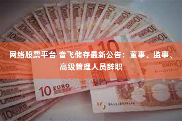 网络股票平台 音飞储存最新公告:董事、监事、高级管理人员辞职