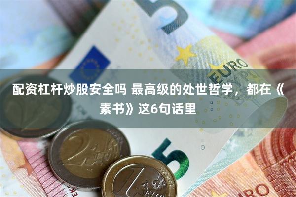 配资杠杆炒股安全吗 最高级的处世哲学,都在《素书》这6句话里