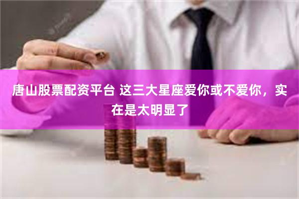 唐山股票配资平台 这三大星座爱你或不爱你，实在是太明显了