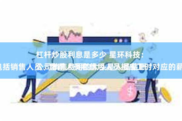 杠杆炒股利息是多少 星环科技:
公司销售费用的大头是人员薪酬(包括销售人员、售前人员和售后人员相应工时对应的薪酬)
