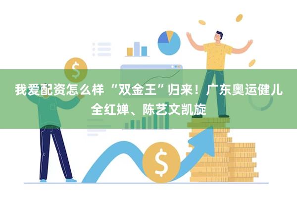我爱配资怎么样 “双金王”归来!广东奥运健儿全红婵、陈艺文凯旋