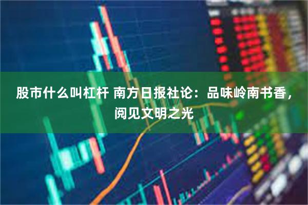 股市什么叫杠杆 南方日报社论:品味岭南书香,阅见文明之光