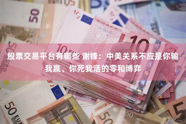 股票交易平台有哪些 谢锋:中美关系不应是你输我赢、你死我活的零和博弈