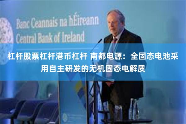 杠杆股票杠杆港币杠杆 南都电源:全固态电池采用自主研发的无机固态电解质