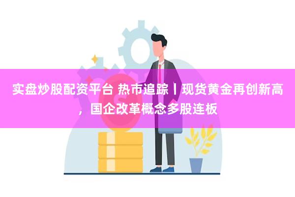 实盘炒股配资平台 热市追踪丨现货黄金再创新高,国企改革概念多股连板