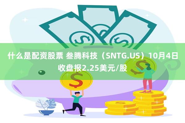什么是配资股票 叁腾科技(SNTG.US)10月4日收盘报2.25美元/股