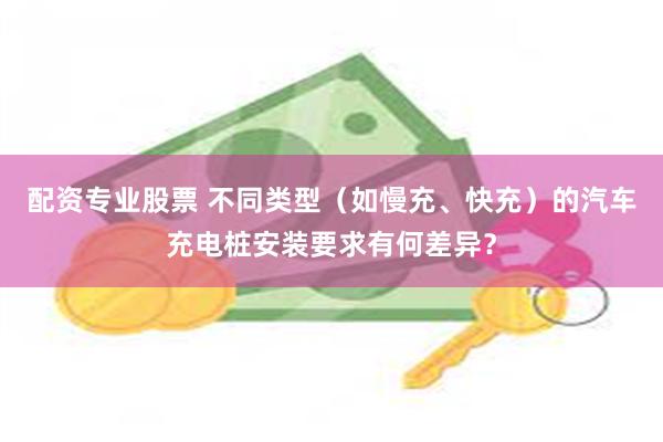 配资专业股票 不同类型（如慢充、快充）的汽车充电桩安装要求有何差异？