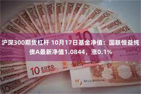 沪深300期货杠杆 10月17日基金净值:国联恒益纯债A最新净值1.0844,涨0.1%