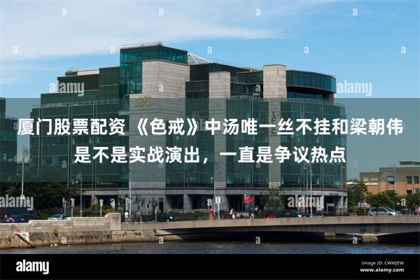 厦门股票配资 《色戒》中汤唯一丝不挂和梁朝伟是不是实战演出,一直是争议热点