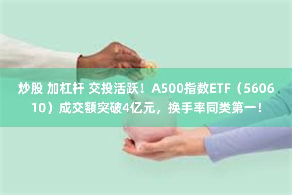 炒股 加杠杆 交投活跃!A500指数ETF(560610)成交额突破4亿元,换手率同类第一!