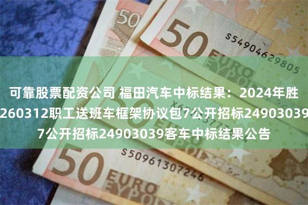 可靠股票配资公司 福田汽车中标结果:2024年胜利油田非安装设备260312职工送班车框架协议包7公开招标24903039客车中标结果公告