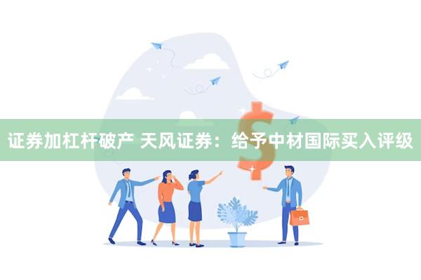 证券加杠杆破产 天风证券:给予中材国际买入评级
