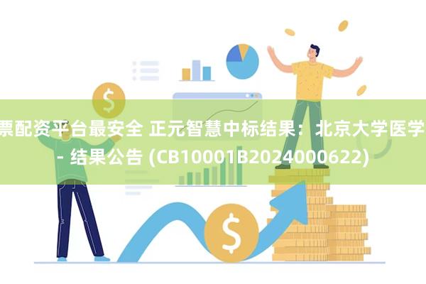 股票配资平台最安全 正元智慧中标结果:北京大学医学部 - 结果公告 (CB10001B2024000622)