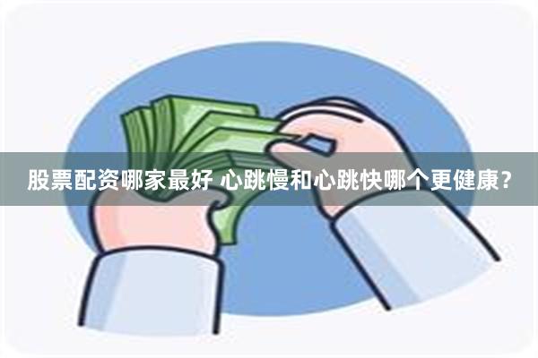 股票配资哪家最好 心跳慢和心跳快哪个更健康?