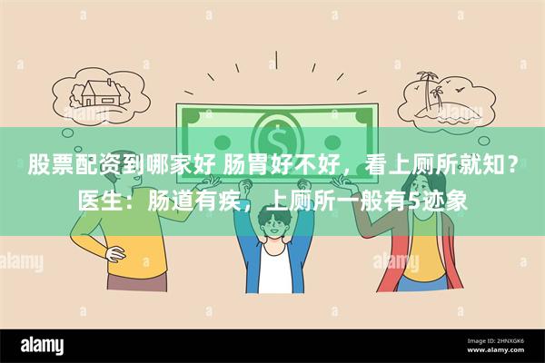 股票配资到哪家好 肠胃好不好,看上厕所就知?医生:肠道有疾,上厕所一般有5迹象