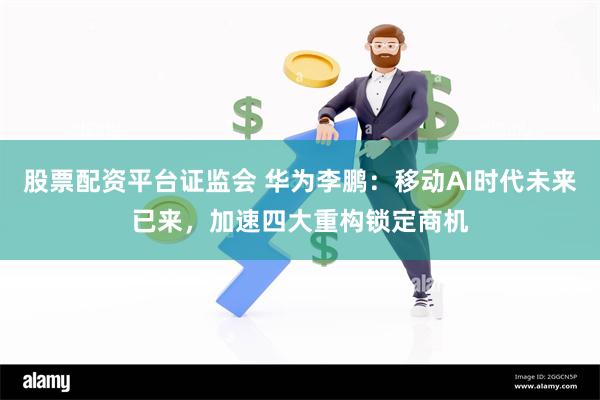 股票配资平台证监会 华为李鹏:移动AI时代未来已来,加速四大重构锁定商机