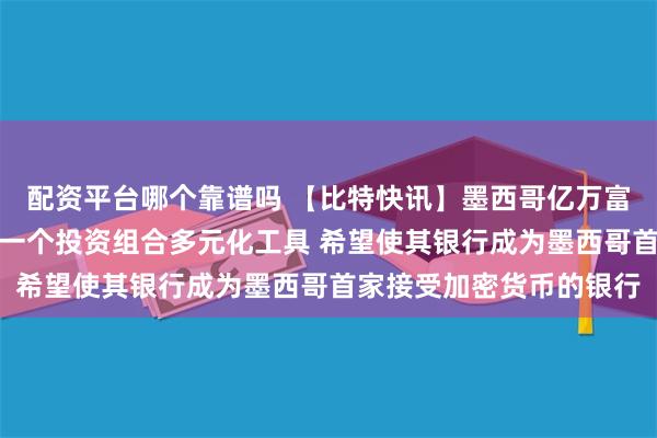 配资平台哪个靠谱吗 【比特快讯】墨西哥亿万富翁萨利纳斯:比特币是一个投资组合多元化工具 希望使其银行成为墨西哥首家接受加密货币的银行