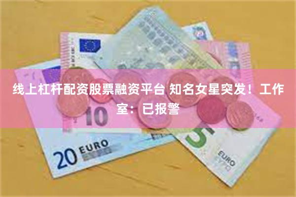 线上杠杆配资股票融资平台 知名女星突发!工作室:已报警