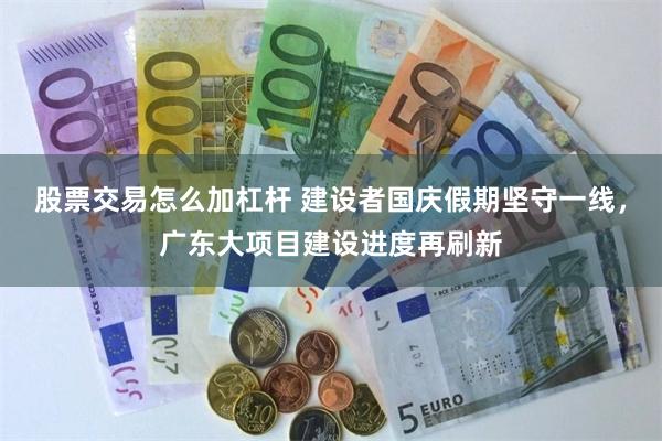 股票交易怎么加杠杆 建设者国庆假期坚守一线,广东大项目建设进度再刷新