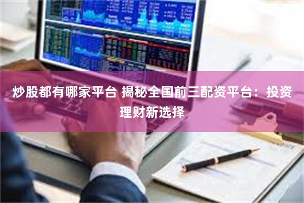 炒股都有哪家平台 揭秘全国前三配资平台：投资理财新选择