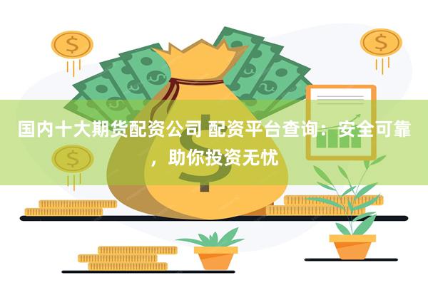国内十大期货配资公司 配资平台查询:安全可靠,助你投资无忧