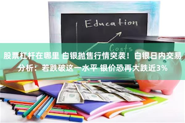 股票杠杆在哪里 白银抛售行情突袭!白银日内交易分析:若跌破这一水平 银价恐再大跌近3%