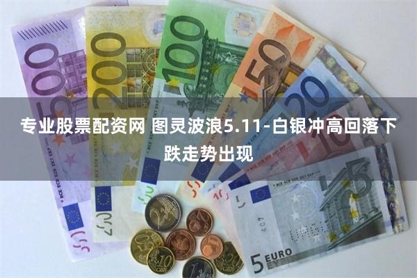 专业股票配资网 图灵波浪5.11-白银冲高回落下跌走势出现