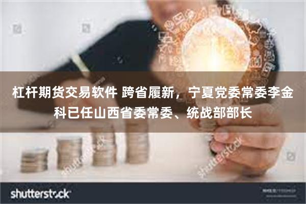 杠杆期货交易软件 跨省履新,宁夏党委常委李金科已任山西省委常委、统战部部长