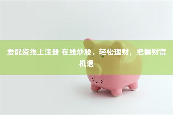 爱配资线上注册 在线炒股,轻松理财,把握财富机遇