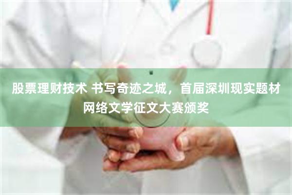 股票理财技术 书写奇迹之城,首届深圳现实题材网络文学征文大赛颁奖