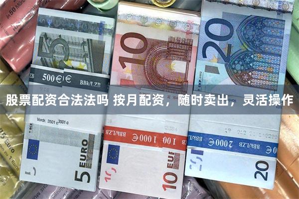 股票配资合法法吗 按月配资,随时卖出,灵活操作