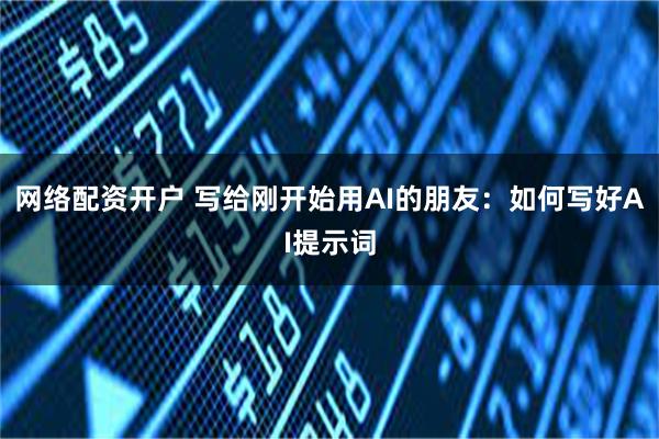 网络配资开户 写给刚开始用AI的朋友：如何写好AI提示词