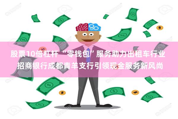 股票10倍杠杆 “零钱包”服务助力出租车行业 招商银行成都青羊支行引领现金服务新风尚