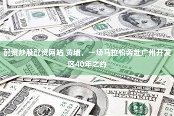配资炒股配资网站 黄埔,一场马拉松奔赴广州开发区40年之约