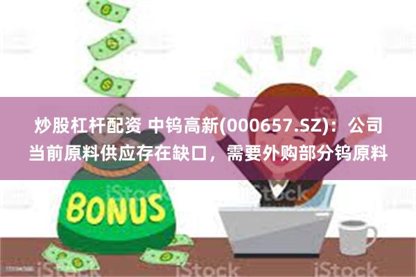 炒股杠杆配资 中钨高新(000657.SZ):公司当前原料供应存在缺口,需要外购部分钨原料