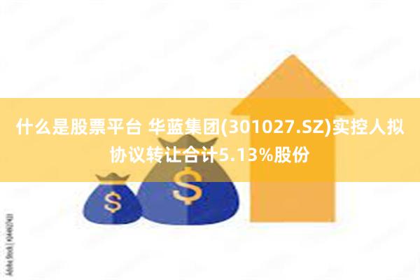 什么是股票平台 华蓝集团(301027.SZ)实控人拟协议转让合计5.13%股份