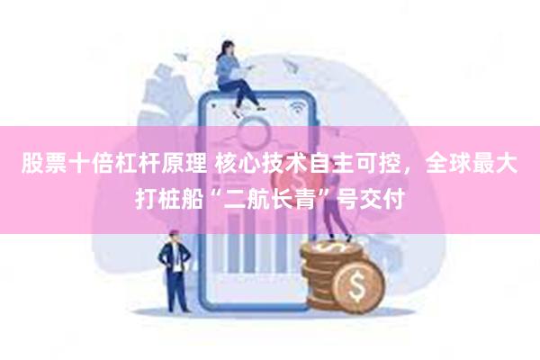 股票十倍杠杆原理 核心技术自主可控,全球最大打桩船“二航长青”号交付