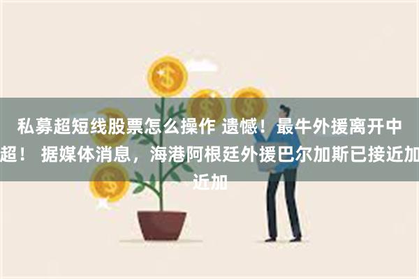 私募超短线股票怎么操作 遗憾!最牛外援离开中超! 据媒体消息,海港阿根廷外援巴尔加斯已接近加