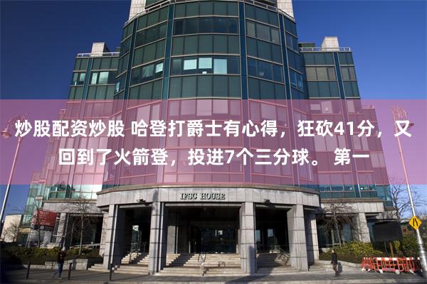 炒股配资炒股 哈登打爵士有心得，狂砍41分，又回到了火箭登，投进7个三分球。 第一