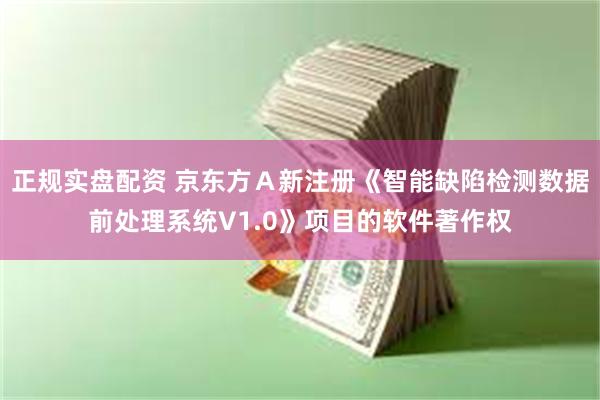 正规实盘配资 京东方A新注册《智能缺陷检测数据前处理系统V1.0》项目的软件著作权