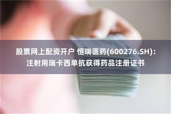 股票网上配资开户 恒瑞医药(600276.SH):注射用瑞卡西单抗获得药品注册证书