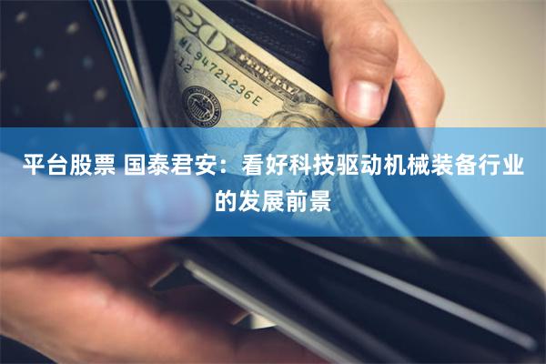 平台股票 国泰君安:看好科技驱动机械装备行业的发展前景