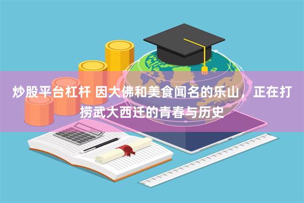 炒股平台杠杆 因大佛和美食闻名的乐山,正在打捞武大西迁的青春与历史
