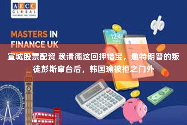 宣城股票配资 赖清德这回押错宝,邀特朗普的叛徒彭斯窜台后,韩国瑜被拒之门外