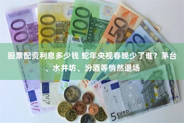 股票配资利息多少钱 蛇年央视春晚少了谁?茅台、水井坊、汾酒等悄然退场